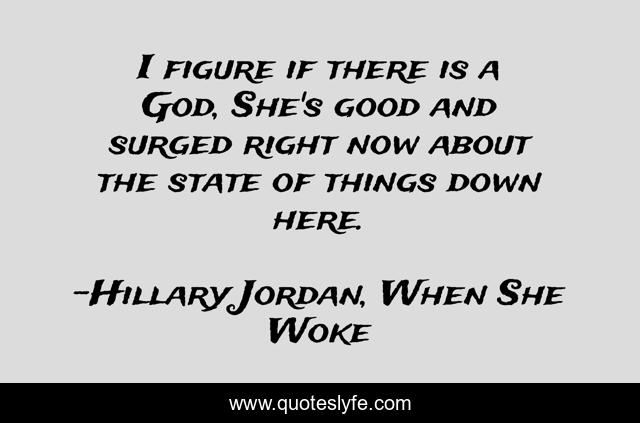 I figure if there is a God, She's good and surged right now about the state of things down here.