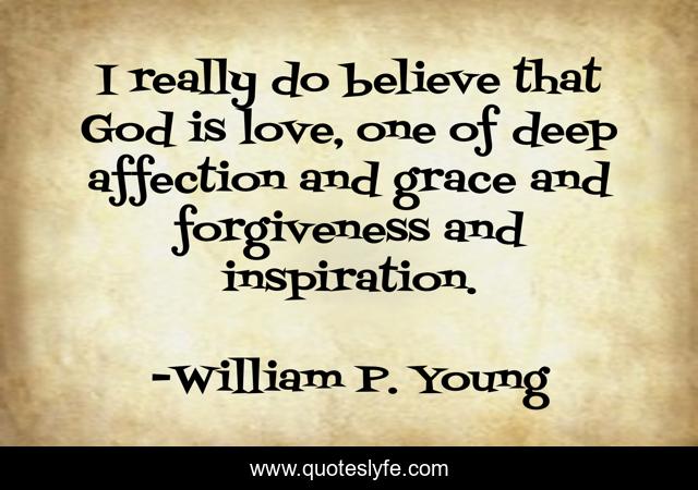 I really do believe that God is love, one of deep affection and grace and forgiveness and inspiration.