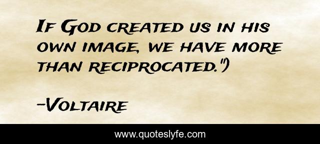 If God created us in his own image, we have more than reciprocated.