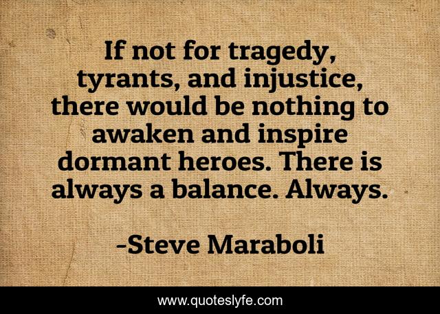 If not for tragedy, tyrants, and injustice, there would be nothing to awaken and inspire dormant heroes. There is always a balance. Always.