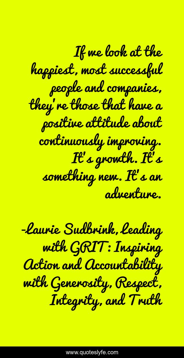 If we look at the happiest, most successful people and companies, they're those that have a positive attitude about continuously improving. It's growth. It's something new. It's an adventure.
