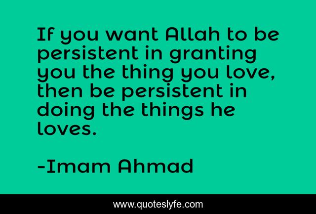 If you want Allah to be persistent in granting you the thing you love, then be persistent in doing the things he loves.