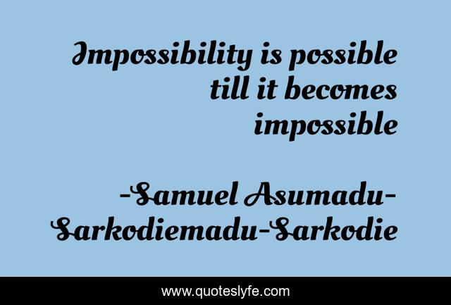 Impossibility is possible till it becomes impossible