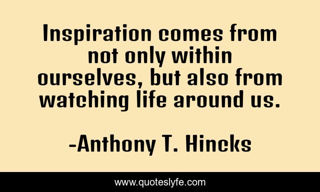 Inspiration comes from not only within ourselves, but also from watching life around us.