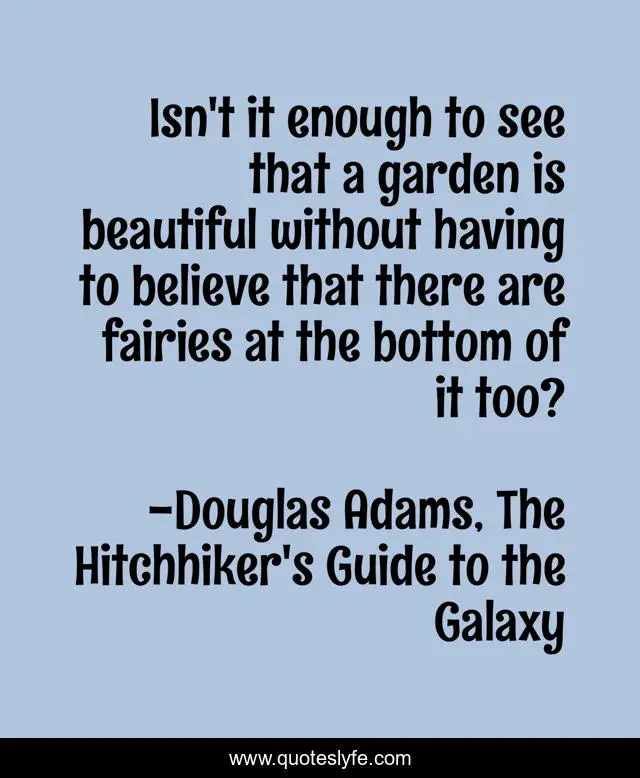 Isn't it enough to see that a garden is beautiful without having to believe that there are fairies at the bottom of it too?