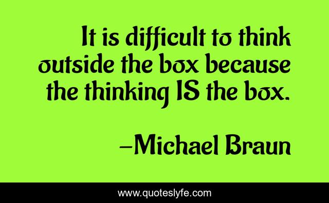 It is difficult to think outside the box because the thinking IS the box.