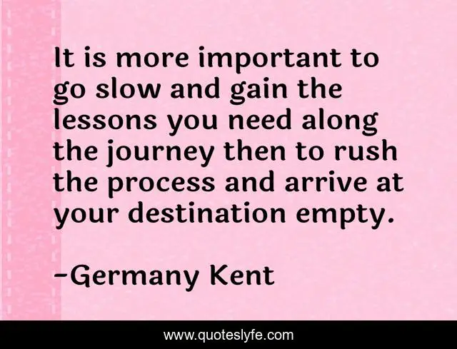 It is more important to go slow and gain the lessons you need along the journey then to rush the process and arrive at your destination empty.