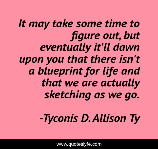 It may take some time to figure out, but eventually it'll dawn upon you that there isn't a blueprint for life and that we are actually sketching as we go.