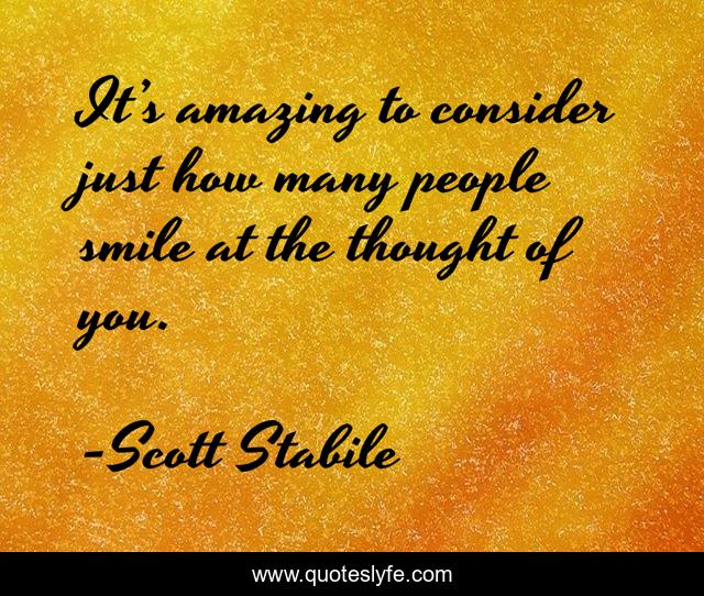 It’s amazing to consider just how many people smile at the thought of you.