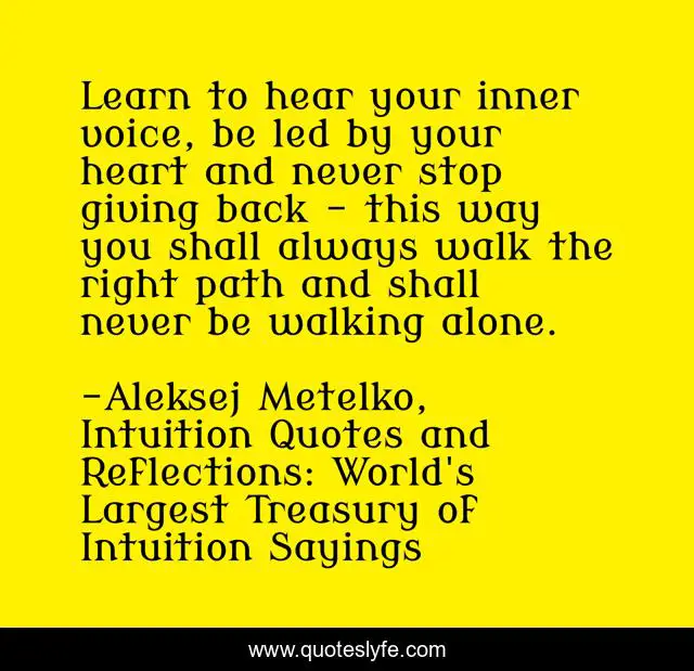 Learn to hear your inner voice, be led by your heart and never stop giving back – this way you shall always walk the right path and shall never be walking alone.