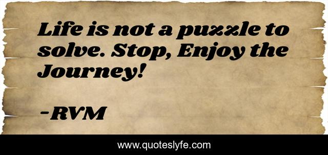 Life is not a puzzle to solve. Stop, Enjoy the Journey!