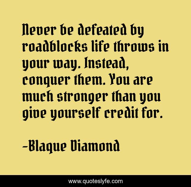 Never be defeated by roadblocks life throws in your way. Instead, conquer them. You are much stronger than you give yourself credit for.