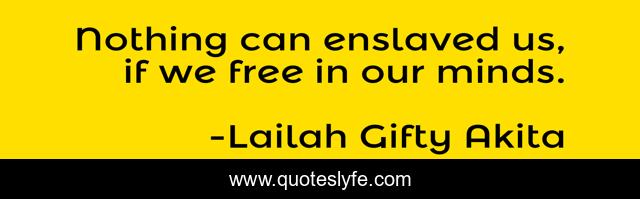 Nothing can enslaved us, if we free in our minds.