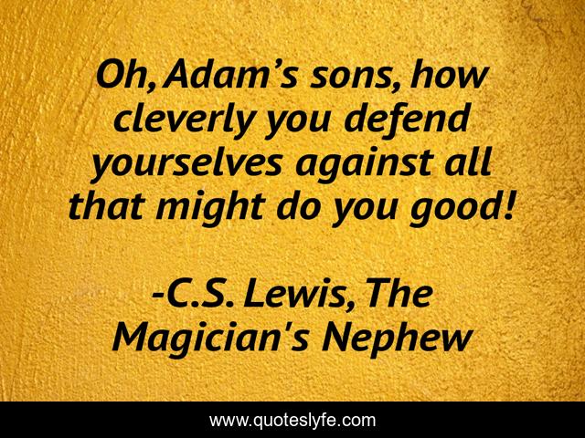 Oh, Adam’s sons, how cleverly you defend yourselves against all that might do you good!
