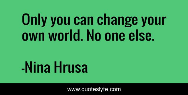 Only you can change your own world. No one else.