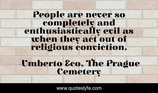 People are never so completely and enthusiastically evil as when they act out of religious conviction.