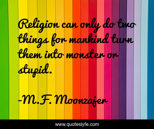Religion can only do two things for mankind turn them into monster or stupid.