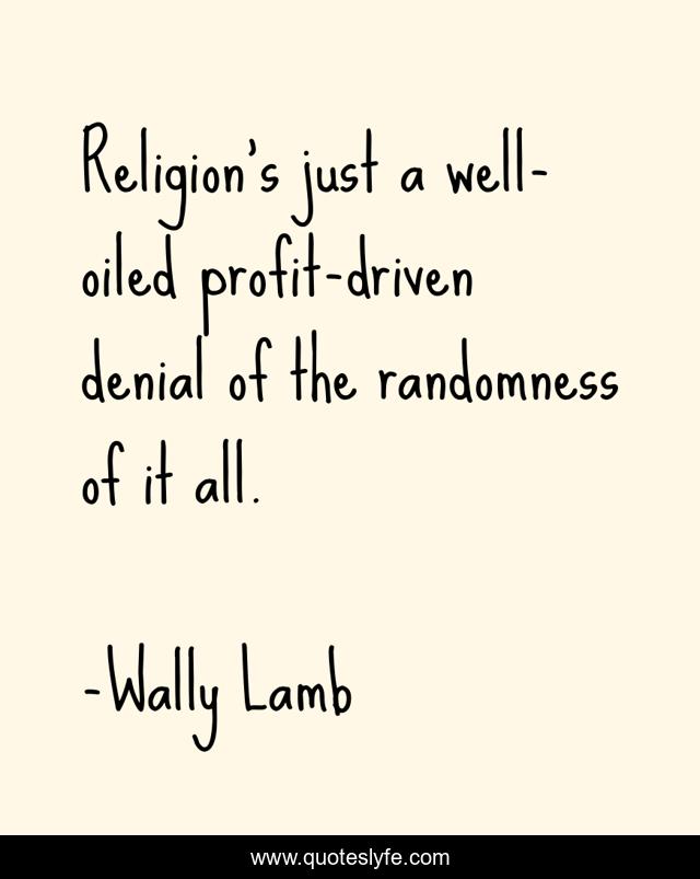 Religion's just a well-oiled profit-driven denial of the randomness of it all.