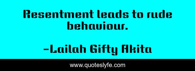 Resentment leads to rude behaviour.