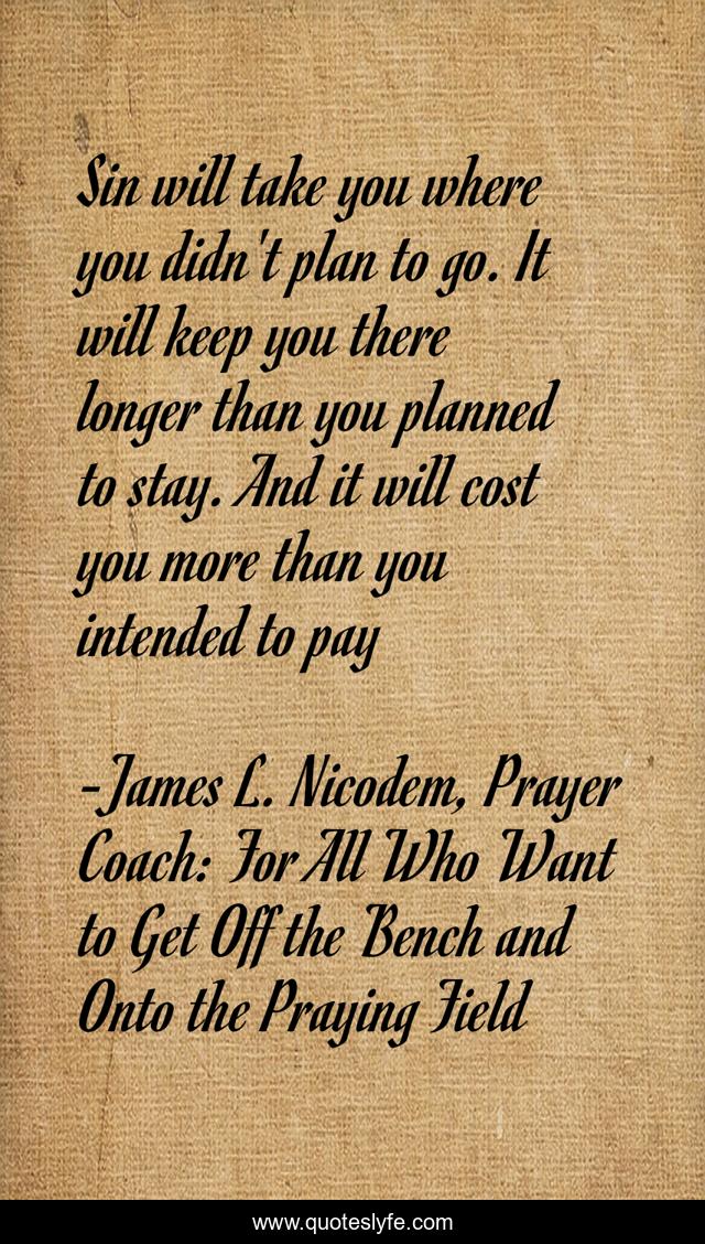 Sin will take you where you didn't plan to go. It will keep you there longer than you planned to stay. And it will cost you more than you intended to pay