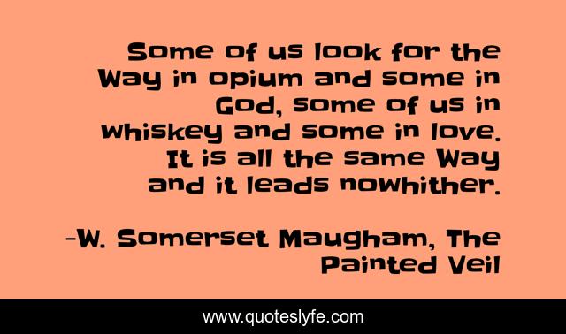 Some of us look for the Way in opium and some in God, some of us in whiskey and some in love. It is all the same Way and it leads nowhither.