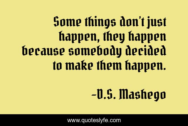 Some things don’t just happen, they happen because somebody decided to make them happen.