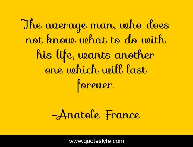 The average man, who does not know what to do with his life, wants another one which will last forever.