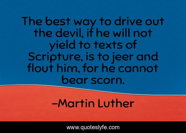 The best way to drive out the devil, if he will not yield to texts of Scripture, is to jeer and flout him, for he cannot bear scorn.