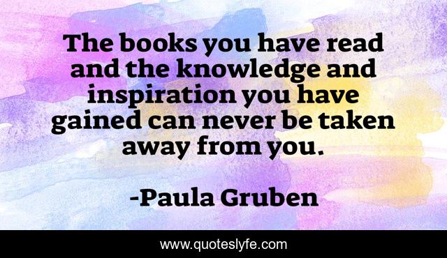 The books you have read and the knowledge and inspiration you have gained can never be taken away from you.