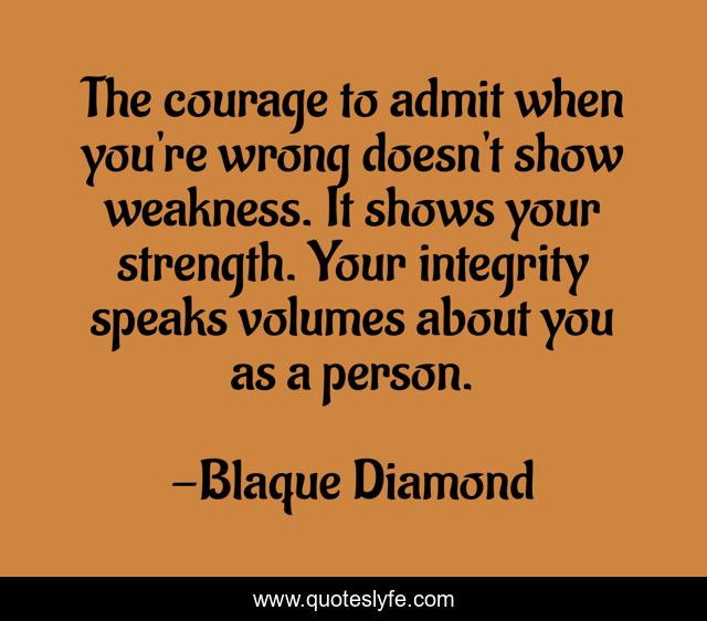 The courage to admit when you're wrong doesn't show weakness. It shows your strength. Your integrity speaks volumes about you as a person.