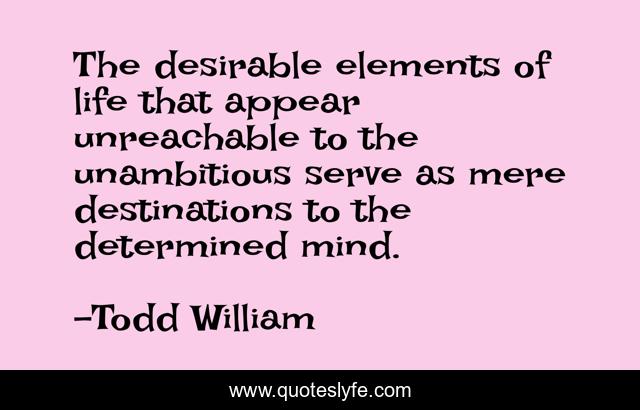 The desirable elements of life that appear unreachable to the unambitious serve as mere destinations to the determined mind.