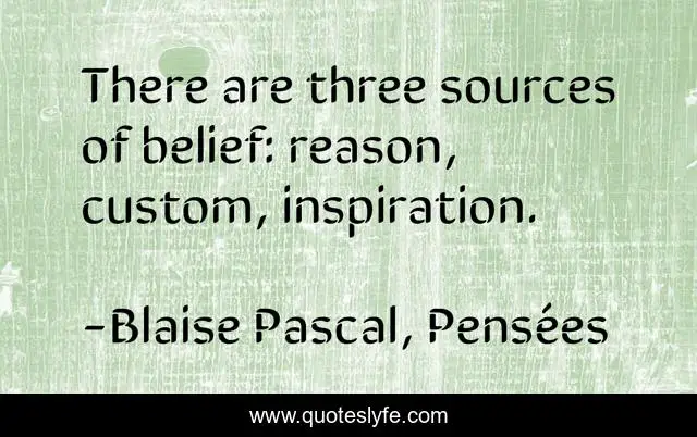 There are three sources of belief: reason, custom, inspiration.