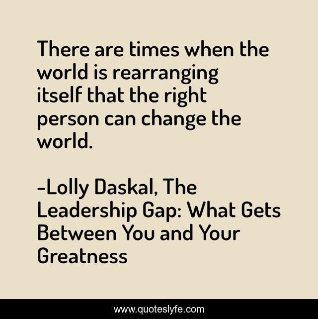 There are times when the world is rearranging itself that the right person can change the world.