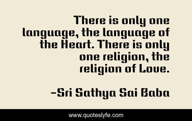 There is only one language, the language of the Heart. There is only one religion, the religion of Love.