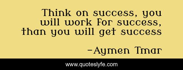 Think on success, you will work for success, than you will get success