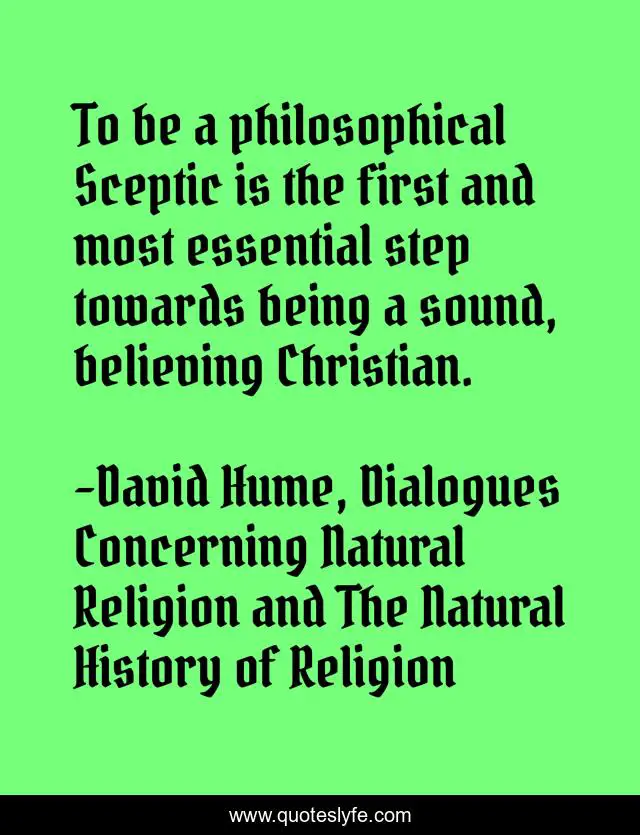 To be a philosophical Sceptic is the first and most essential step towards being a sound, believing Christian.