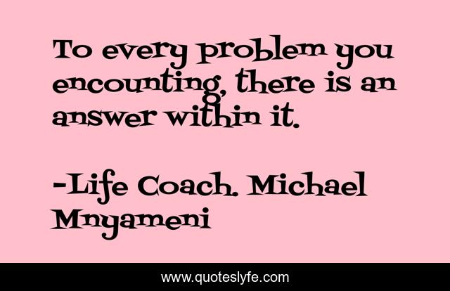 To every problem you encounting, there is an answer within it.