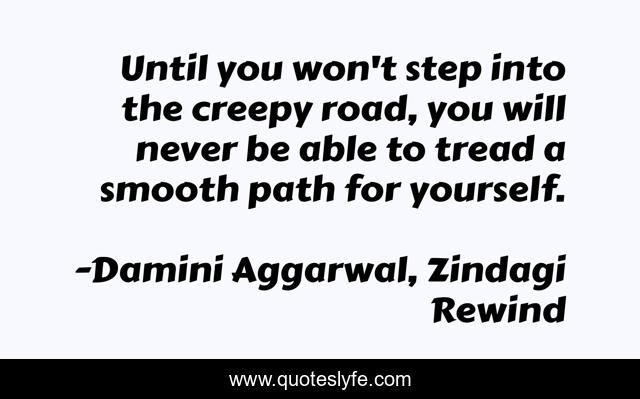 Until you won't step into the creepy road, you will never be able to tread a smooth path for yourself.