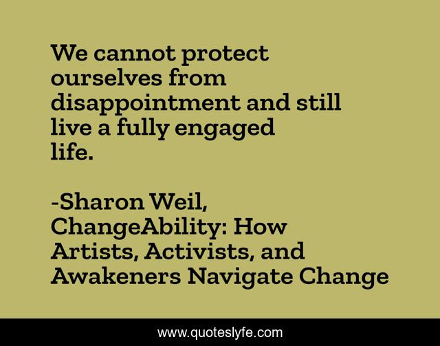 We cannot protect ourselves from disappointment and still live a fully engaged life.