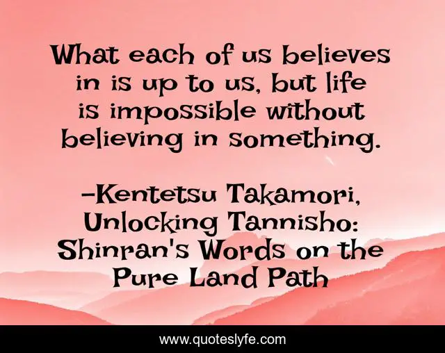 What each of us believes in is up to us, but life is impossible without believing in something.