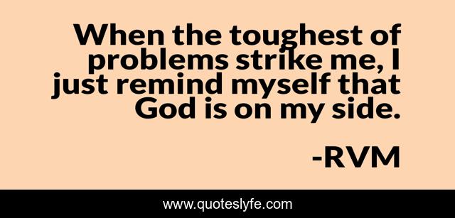 When the toughest of problems strike me, I just remind myself that God is on my side.