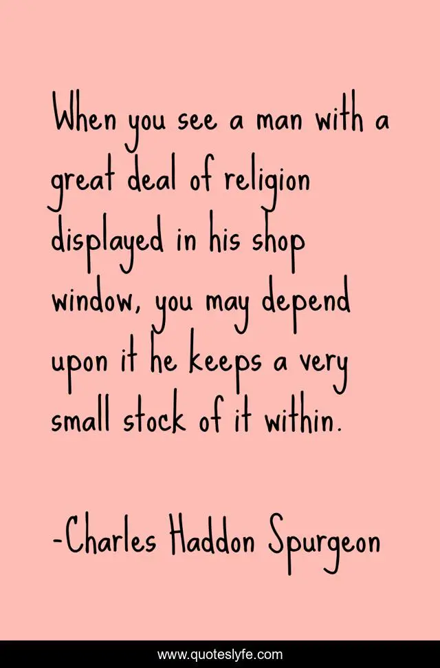 When you see a man with a great deal of religion displayed in his shop window, you may depend upon it he keeps a very small stock of it within.
