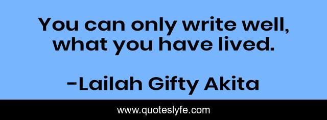 You can only write well, what you have lived.