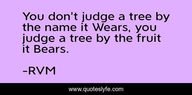 You don't judge a tree by the name it Wears, you judge a tree by the fruit it Bears.
