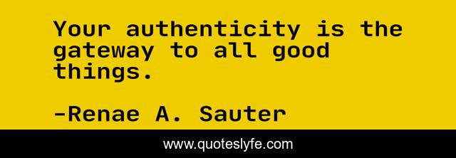 Your authenticity is the gateway to all good things.