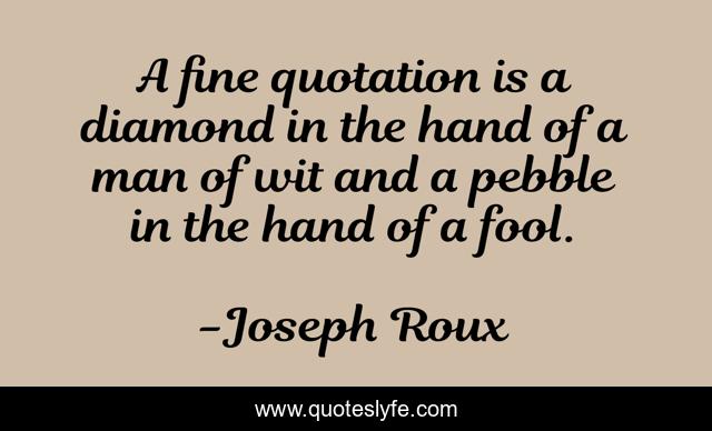 A fine quotation is a diamond in the hand of a man of wit and a pebble in the hand of a fool.