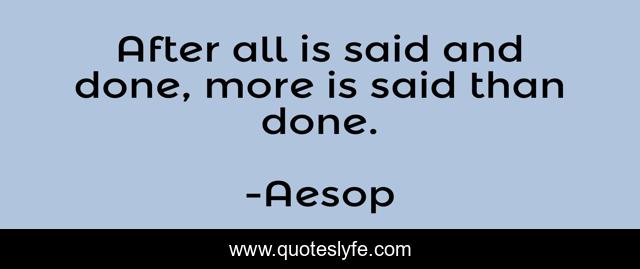 After all is said and done, more is said than done.
