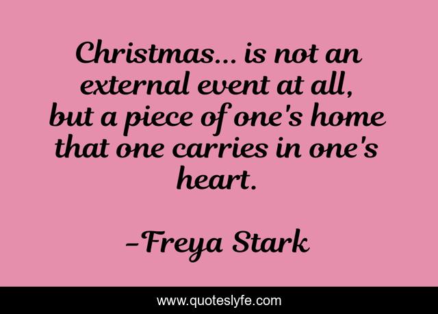Christmas... is not an external event at all, but a piece of one's home that one carries in one's heart.