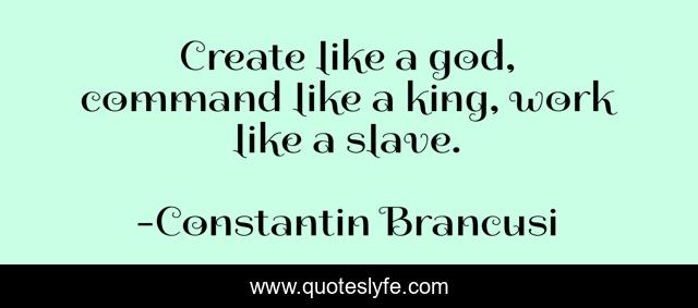 Create like a god, command like a king, work like a slave.