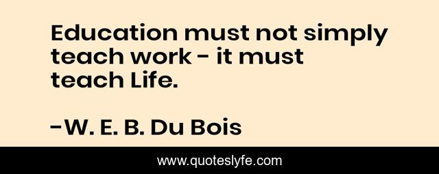 Education must not simply teach work - it must teach Life.